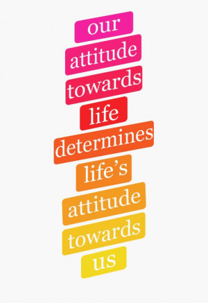 Our attitude towards life determines life’s attitude towards us.