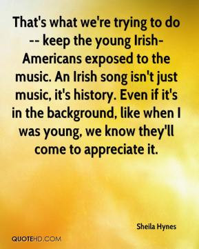 Irish-Americans exposed to the music. An Irish song isn't just music ...