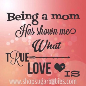Being a mom has shown me what true love is