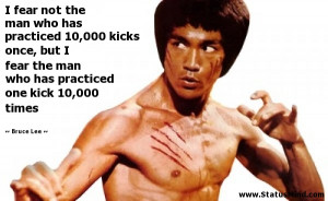 fear not the man who has practiced 10,000 kicks once, but I fear the ...