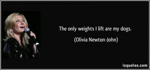 The only weights I lift are my dogs. - Olivia Newton-John