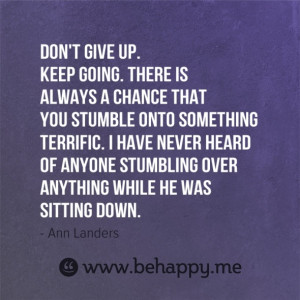 Don't give up. Keep going. There is always a chance that you stumble ...