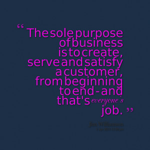 Quotes Picture: the sole purpose of business is to create, serve and ...