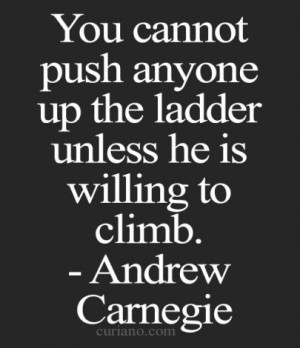 You cannot push anyone up the ladder unless he is willing to climb.