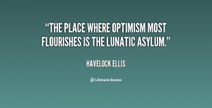 The place where optimism most flourishes is the lunatic asylum.”