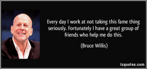 ... have a great group of friends who help me do this. - Bruce Willis