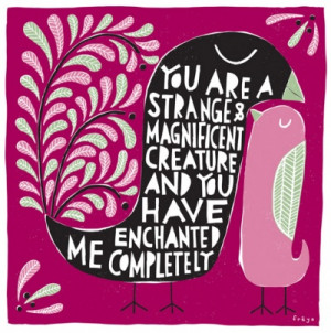 You are strange & magnificent...