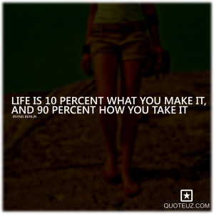 Life quotes Life is 10 percent what you make it and 90 percent how you ...