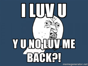 No - i luv u Y U NO LUV ME BACK?!