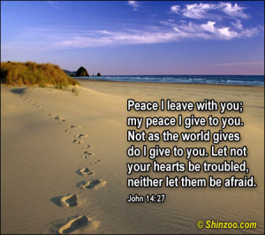 Peace I leave with you; my peace I give to you. Not as the world gives ...