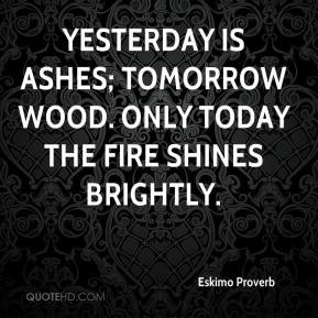 Yesterday is ashes; tomorrow wood. Only today the fire shines brightly ...