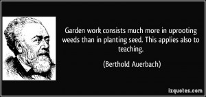 Garden work consists much more in uprooting weeds than in planting ...