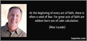 ... acts of faith are seldom born out of calm calculation. - Max Lucado