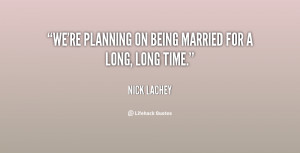 We're planning on being married for a long, long time.”