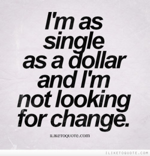 as single as a dollar and I'm not looking for change.