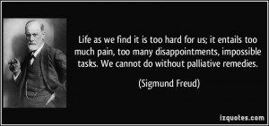 Life as we find it is too hard for us; it entails too much pain, too ...