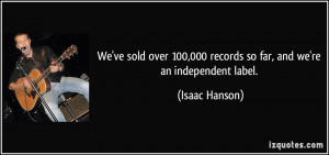... 100,000 records so far, and we're an independent label. - Isaac Hanson