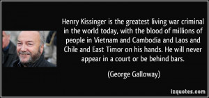 Henry Kissinger is the greatest living war criminal in the world today ...