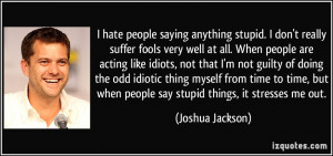 ... when people say stupid things, it stresses me out. - Joshua Jackson
