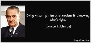 ... isn't the problem. It is knowing what's right. - Lyndon B. Johnson