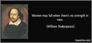 Women may fall when there's no strength in men. - William Shakespeare