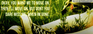 ... move on, then i'll move on. But dont you dare miss me, when im gone