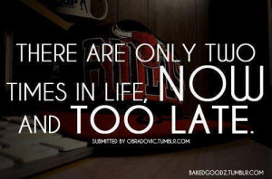There Are Only Two Times In Life, Now And Too Late