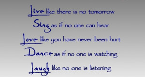 Live like there is no tomorrow. Sing as if no one can hear. Love like ...