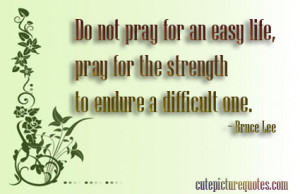 ... Life, Pray For The Strength To Endure A Difficult One ” - Bruce Lee
