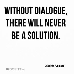 Alberto Fujimori - without dialogue, there will never be a solution.
