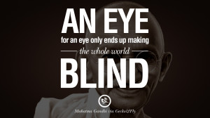 ... for an eye only ends up making the whole world blind. - Mahatma Gandhi