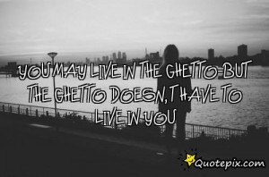 Ghetto Sayings And Quotes You may live in the ghetto-but