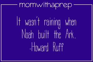 It wasn't raining when Noah built the ark. - Howard Huff