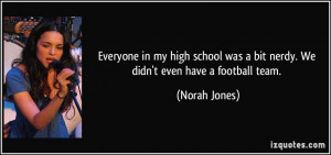 ... school was a bit nerdy. We didn't even have a football team. - Norah