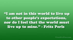 ... nor do I feel that the world must live up to mine.” – Fritz Perls