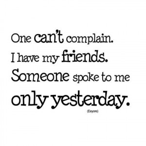 ... have my friends. Someone spoke to me only yesterday. ~ Eeyore