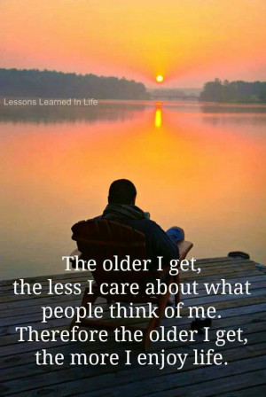 Older I get, the less I care what people think of me. Therefore the ...