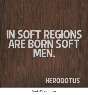 ... graphic picture quotes about life - In soft regions are born soft men