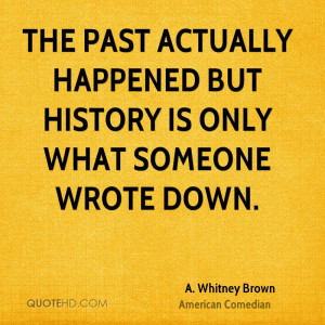 The past actually happened but history is only what someone wrote down ...