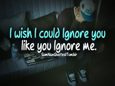 wish I could ignore you like you ignore me. | SumNan Quotes