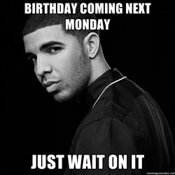 Drake quotes birthdaying next Monday just wait on it