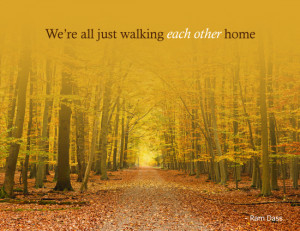 We’re all just walking each other home - Ram Dass