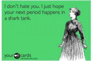 don't hate you I just hope your next period happens in a shark tank