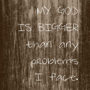 ... God how big your problems are, tell your problems HOW BIG YOUR GOD IS
