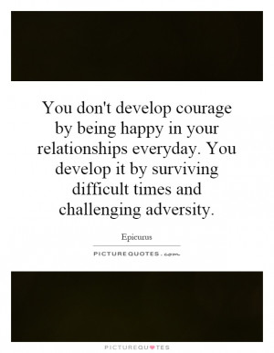 You don't develop courage by being happy in your relationships ...