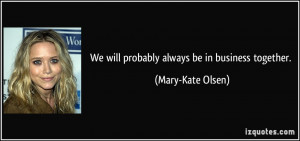 We will probably always be in business together. - Mary-Kate Olsen
