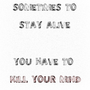 sometimes to stay alive you gotta kill your mind
