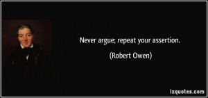 Never argue; repeat your assertion. - Robert Owen