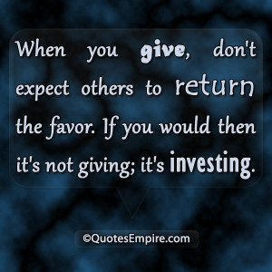 ... return the favor. If you would then it's not giving; it's investing