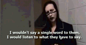 ... anything. I'd listen to them, which nobody else did. ~Marilyn Manson